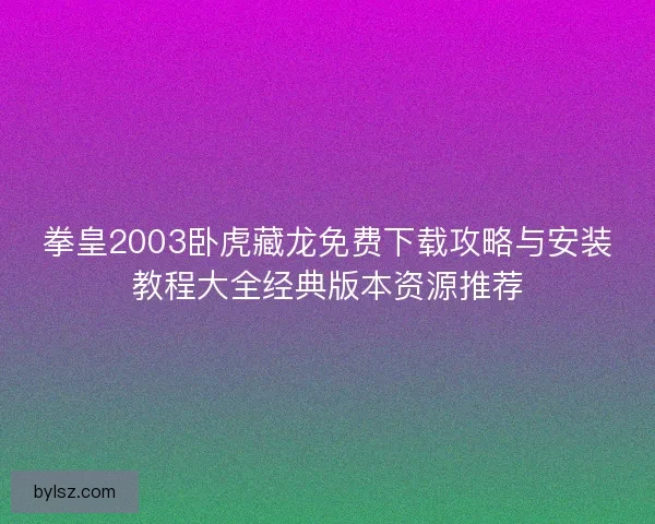 拳皇2003卧虎藏龙免费下载攻略与安装教程大全经典版本资源推荐