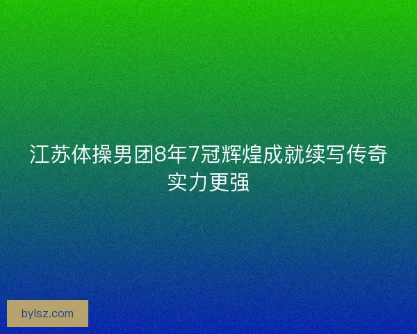 江苏体操男团8年7冠辉煌成就续写传奇实力更强